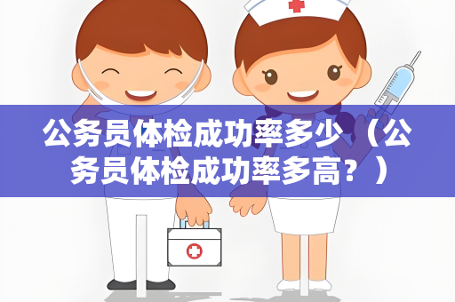 公务员体检成功率多少 （公务员体检成功率多高？）