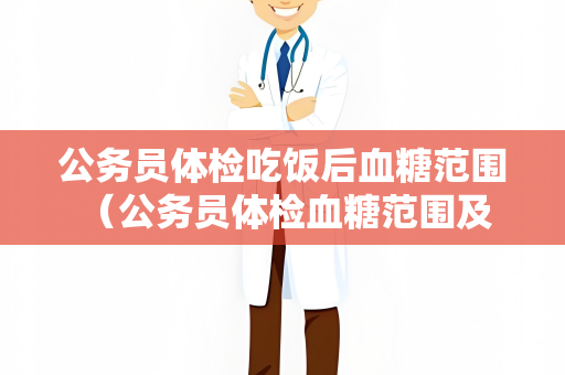 公务员体检吃饭后血糖范围 （公务员体检血糖范围及饮食）