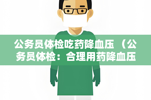 公务员体检吃药降血压 （公务员体检：合理用药降血压）