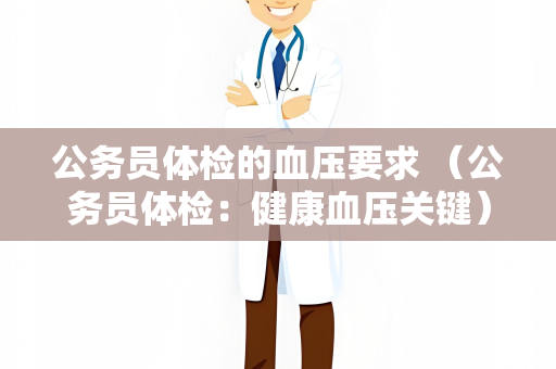 公务员体检的血压要求 （公务员体检：健康血压关键）