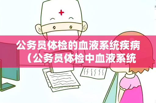 公务员体检的血液系统疾病 （公务员体检中血液系统疾病的常见）