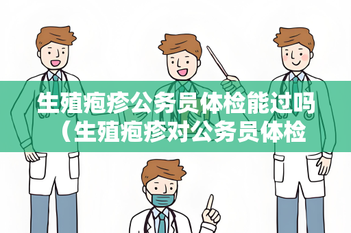生殖疱疹公务员体检能过吗 （生殖疱疹对公务员体检结果的影响）