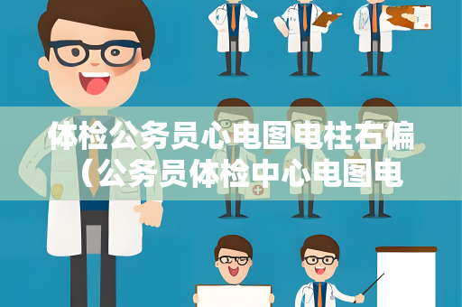 体检公务员心电图电柱右偏 （公务员体检中心电图电柱右偏的解答和）