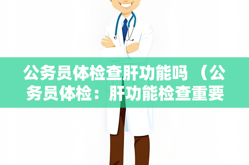 公务员体检查肝功能吗 （公务员体检：肝功能检查重要性、项目与影响）