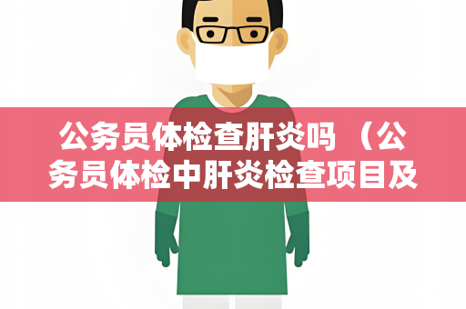 公务员体检查肝炎吗 （公务员体检中肝炎检查项目及影响）