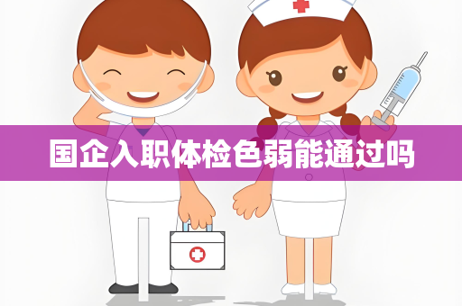 国企入职体检色弱能通过吗
