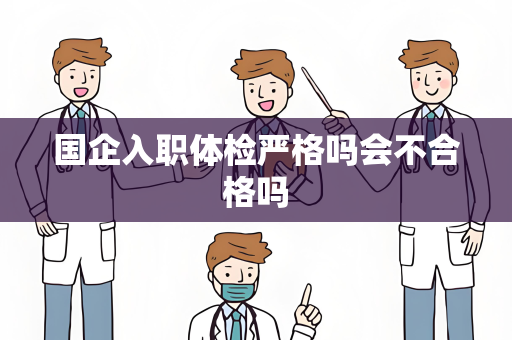 国企入职体检严格吗会不合格吗