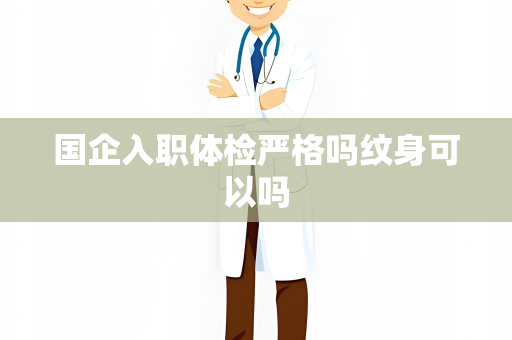 国企入职体检严格吗纹身可以吗
