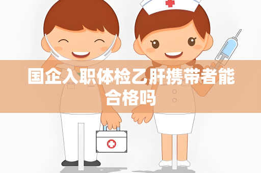 国企入职体检乙肝携带者能合格吗