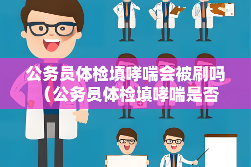 公务员体检填哮喘会被刷吗 (公务员体检填哮喘是否会被刷?) 公务员体检填哮喘会被刷吗 (公务员体检填哮喘是否会被刷?)