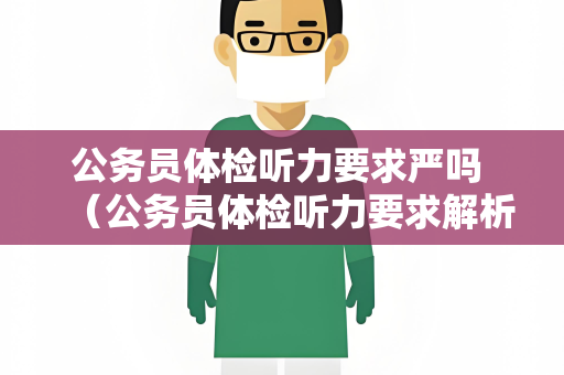 公务员体检听力要求严吗 (公务员体检听力要求解析) 公务员体检听力要求严吗 (公务员体检听力要求解析)