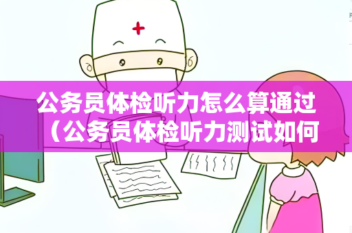 公务员体检听力怎么算通过 （公务员体检听力测试如何通过）