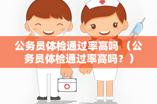 公务员体检通过率高吗 (公务员体检通过率高吗?) 公务员体检通过率高吗 (公务员体检通过率高吗?)