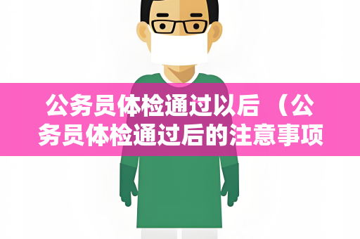 公务员体检通过以后 (公务员体检通过后的注意事项) 公务员体检通过以后 (公务员体检通过后的注意事项)