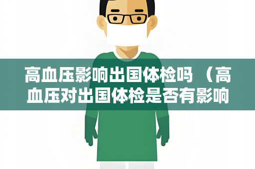 高血压影响出国体检吗 （高血压对出国体检是否有影响？）