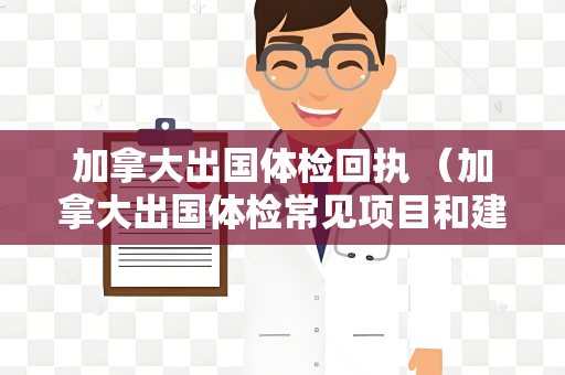 加拿大出国体检回执 （加拿大出国体检常见项目和建议）