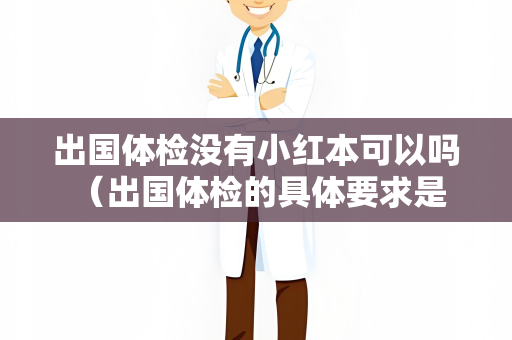 出国体检没有小红本可以吗 （出国体检的具体要求是什么？）