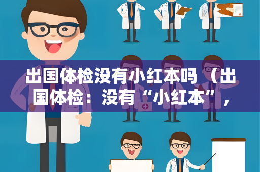 出国体检没有小红本吗 （出国体检：没有“小红本”，只需准备好这些）