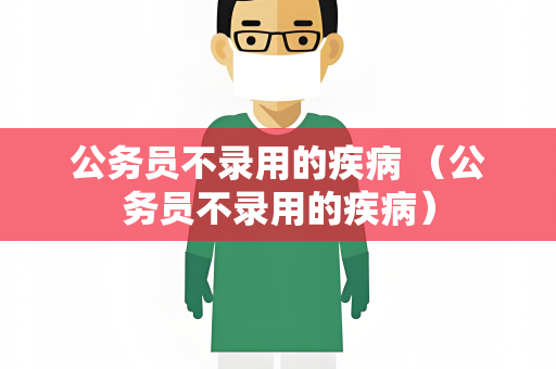 公务员不录用的疾病 （公务员不录用的疾病）