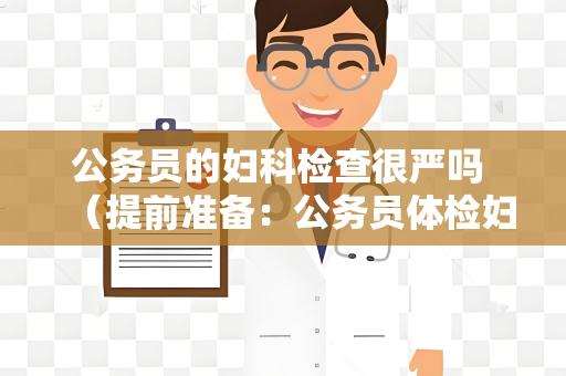 公务员的妇科检查很严吗 (提前准备:公务员体检妇科检查的个人卫生)