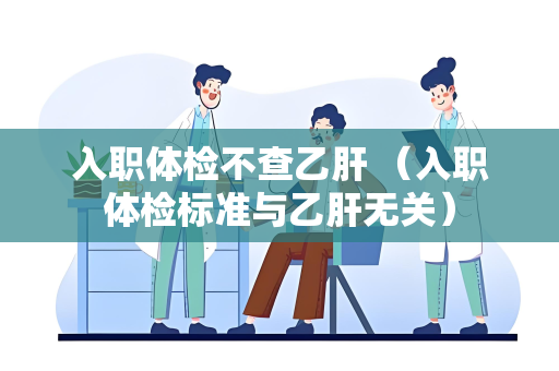 入职体检不查乙肝 （入职体检标准与乙肝无关）