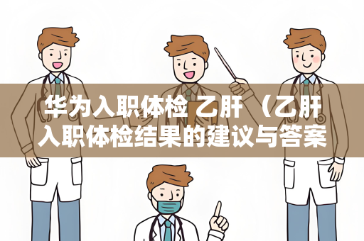 华为入职体检 乙肝 （乙肝入职体检结果的建议与答案）