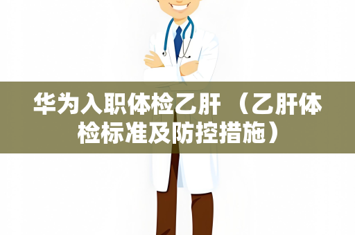 华为入职体检乙肝 （乙肝体检标准及防控措施）