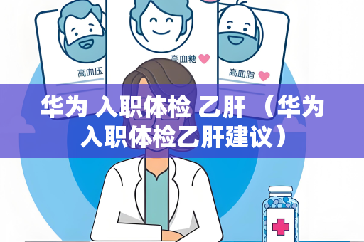 华为 入职体检 乙肝 （华为入职体检乙肝建议）