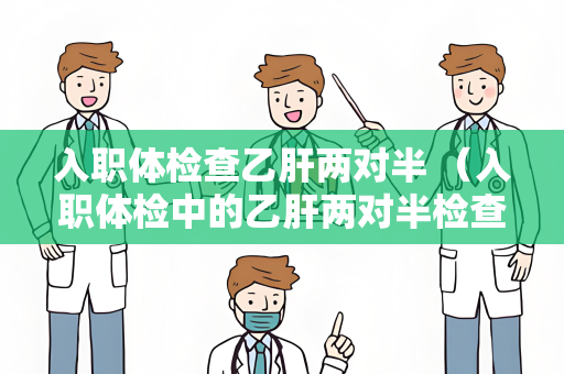 入职体检查乙肝两对半 （入职体检中的乙肝两对半检查相关建议）