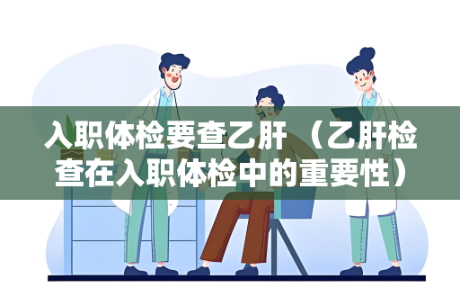 入职体检要查乙肝 （乙肝检查在入职体检中的重要性）