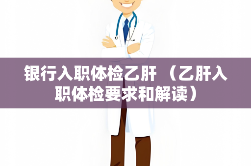 银行入职体检乙肝 （乙肝入职体检要求和解读）
