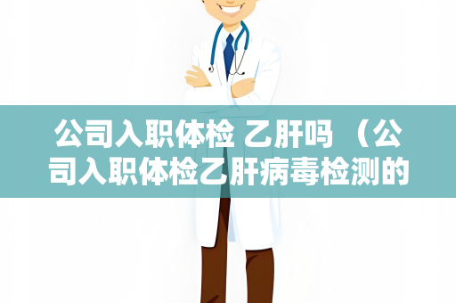 公司入职体检 乙肝吗 （公司入职体检乙肝病毒检测的重）