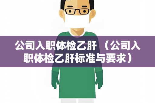公司入职体检乙肝 （公司入职体检乙肝标准与要求）
