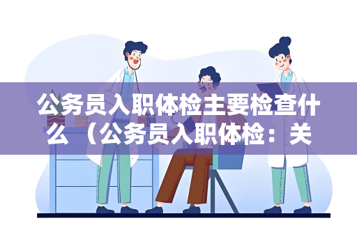 公务员入职体检主要检查什么 （公务员入职体检：关注身心健康）