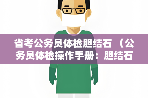 省考公务员体检胆结石 （公务员体检操作手册：胆结石检查和处理建议）