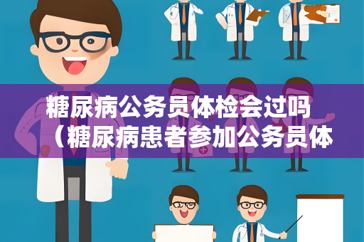 糖尿病公务员体检会过吗 （糖尿病患者参加公务员体检的）