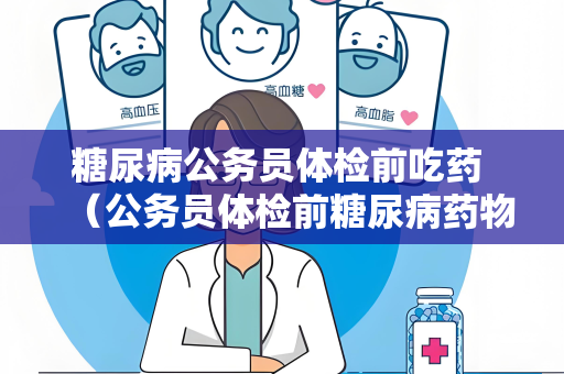 糖尿病公务员体检前吃药 （公务员体检前糖尿病药物管理攻）