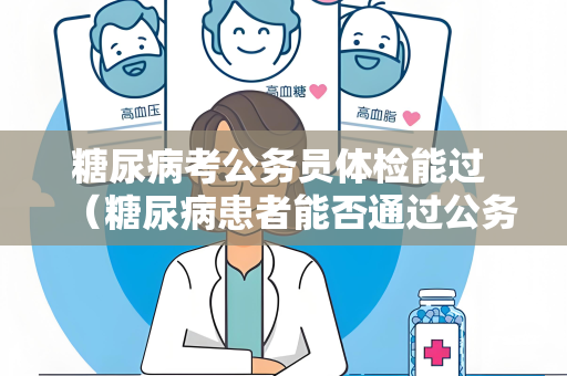 糖尿病考公务员体检能过 （糖尿病患者能否通过公务员体检）