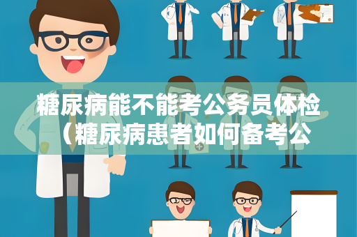 糖尿病能不能考公务员体检 （糖尿病患者如何备考公务员体）