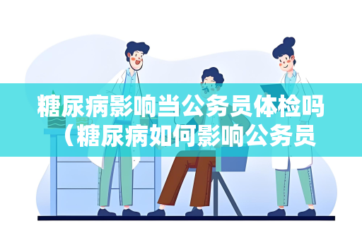 糖尿病影响当公务员体检吗 （糖尿病如何影响公务员体检）