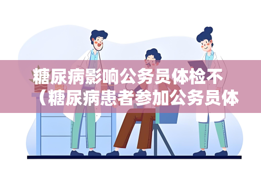 糖尿病影响公务员体检不 （糖尿病患者参加公务员体检的）
