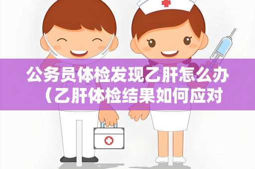 公务员体检发现乙肝怎么办 （乙肝体检结果如何应对）
