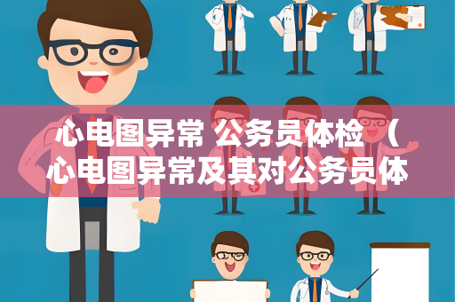 心电图异常 公务员体检 (心电图异常及其对公务员体检的影响) 心电图异常 公务员体检 (心电图异常及其对公务员体检的影响)