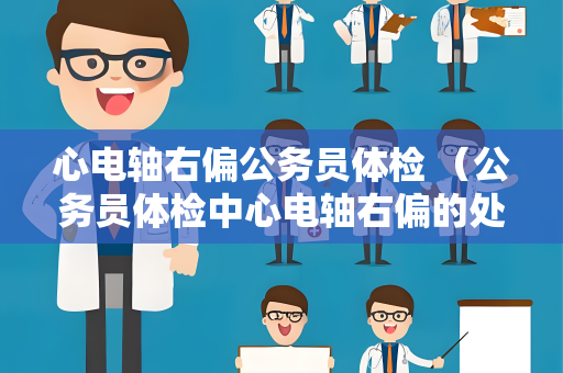 心电轴右偏公务员体检 (公务员体检中心电轴右偏的处理方法) 心电轴右偏公务员体检 (公务员体检中心电轴右偏的处理方法)