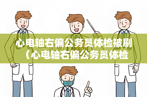 心电轴右偏公务员体检被刷 (心电轴右偏公务员体检被刷的解决)