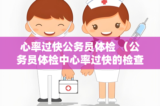心率过快公务员体检 (公务员体检中心率过快的检查和建议)