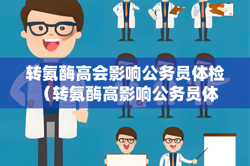 转氨酶高会影响公务员体检 （转氨酶高影响公务员体检结果）