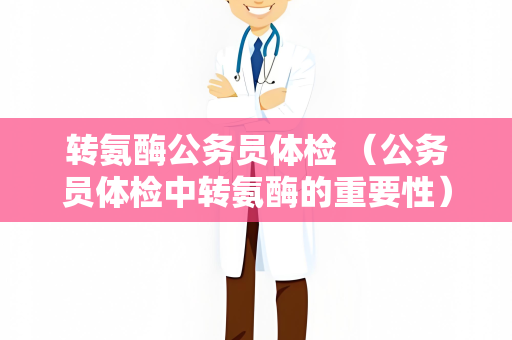 转氨酶公务员体检 （公务员体检中转氨酶的重要性）