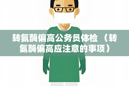 转氨酶偏高公务员体检 （转氨酶偏高应注意的事项）