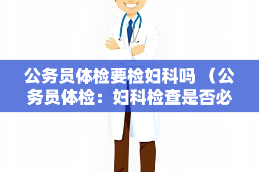 公务员体检要检妇科吗 (公务员体检:妇科检查是否必须?) 公务员体检要检妇科吗 (公务员体检:妇科检查是否必须?)